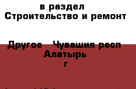  в раздел : Строительство и ремонт » Другое . Чувашия респ.,Алатырь г.